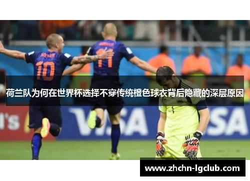 荷兰队为何在世界杯选择不穿传统橙色球衣背后隐藏的深层原因