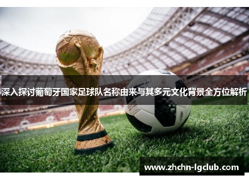 深入探讨葡萄牙国家足球队名称由来与其多元文化背景全方位解析