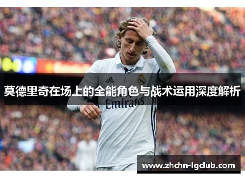 莫德里奇在场上的全能角色与战术运用深度解析