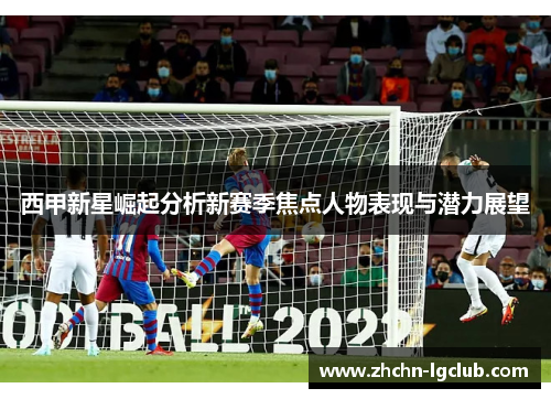 西甲新星崛起分析新赛季焦点人物表现与潜力展望