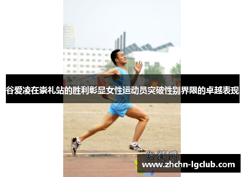 谷爱凌在崇礼站的胜利彰显女性运动员突破性别界限的卓越表现