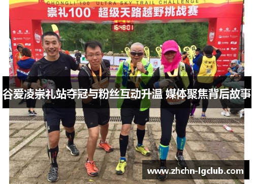 谷爱凌崇礼站夺冠与粉丝互动升温 媒体聚焦背后故事