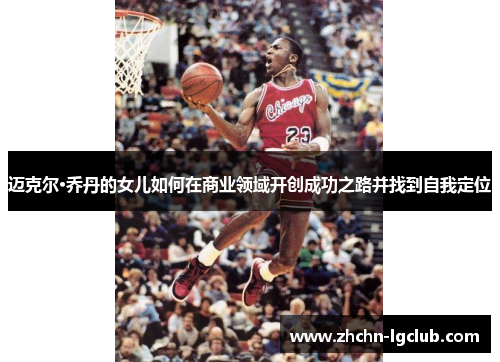 迈克尔·乔丹的女儿如何在商业领域开创成功之路并找到自我定位