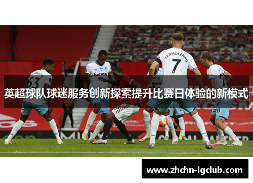 英超球队球迷服务创新探索提升比赛日体验的新模式