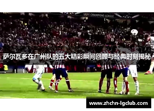 萨尔瓦多在广州队的五大精彩瞬间回顾与经典时刻揭秘