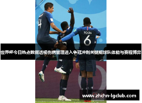 世界杯今日热点数据透视伤病管理进入争冠冲刺关键期球队体能与赛程博弈