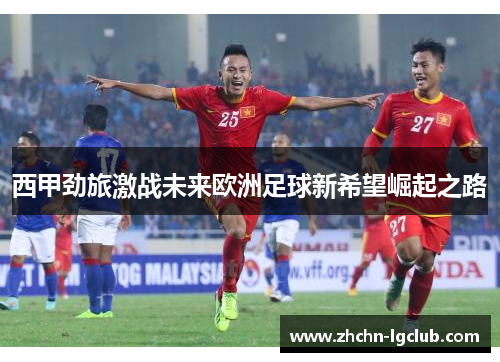 西甲劲旅激战未来欧洲足球新希望崛起之路