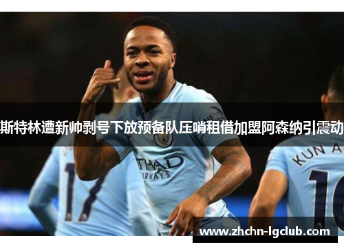 斯特林遭新帅剥号下放预备队压哨租借加盟阿森纳引震动
