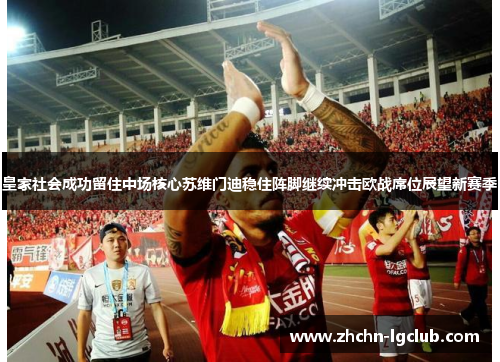 皇家社会成功留住中场核心苏维门迪稳住阵脚继续冲击欧战席位展望新赛季