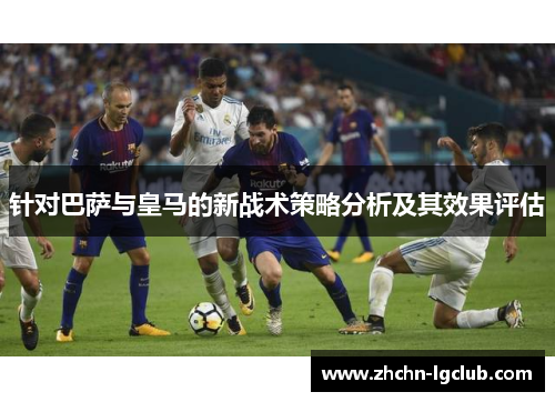 针对巴萨与皇马的新战术策略分析及其效果评估